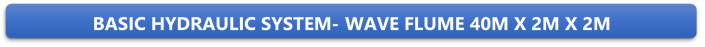 BASIC HYDRAULIC SYSTEM- WAVE FLUME 40M X 2M X 2M
-
